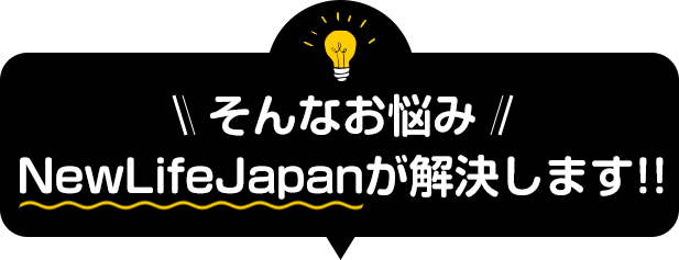 そんなお悩みNewLifeJapanが解決します！！