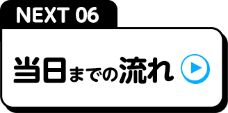 NEXT06当日までの流れ